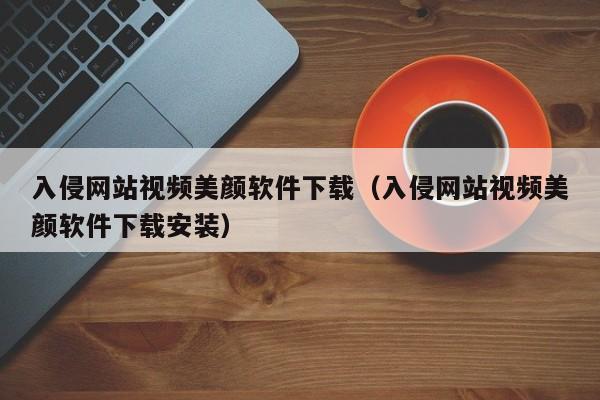 入侵网站视频美颜软件下载（入侵网站视频美颜软件下载安装）