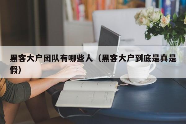 黑客大户团队有哪些人（黑客大户到底是真是假）