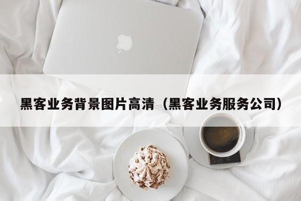 黑客业务背景图片高清（黑客业务服务公司）