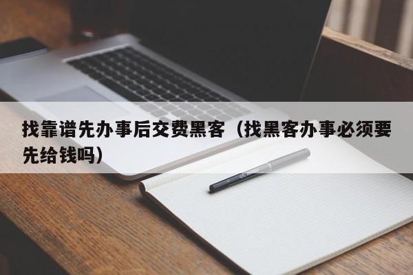 找靠谱先办事后交费黑客（找黑客办事必须要先给钱吗）