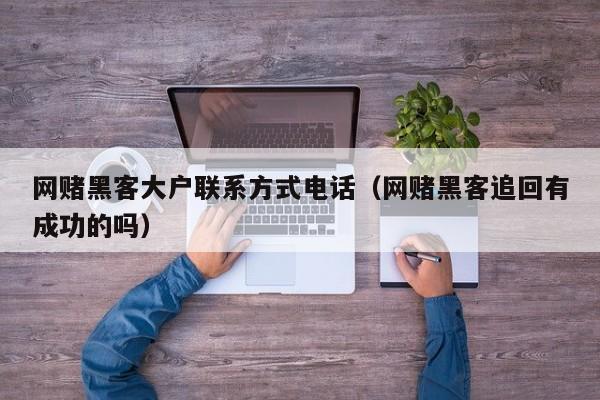 网赌黑客大户联系方式电话（网赌黑客追回有成功的吗）