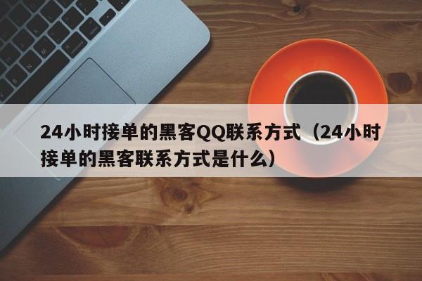 24小时接单的黑客QQ联系方式（24小时接单的黑客联系方式是什么）